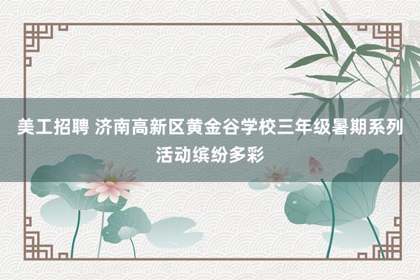 美工招聘 济南高新区黄金谷学校三年级暑期系列活动缤纷多彩