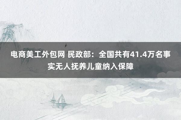 电商美工外包网 民政部：全国共有41.4万名事实无人抚养儿童纳入保障